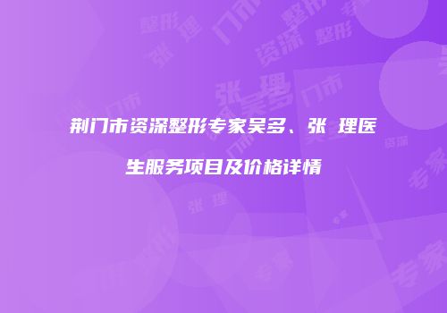 荆门市资深整形专家吴多、张睅理医生服务项目及价格详情