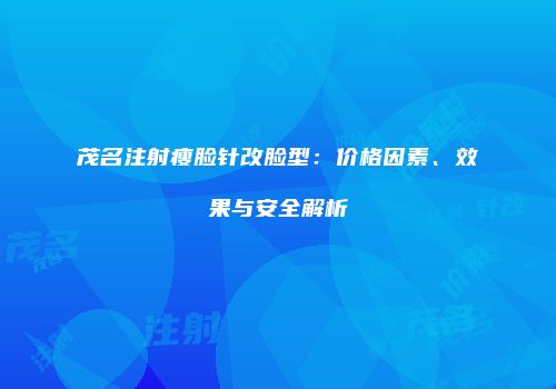 茂名注射瘦脸针改脸型：价格因素、效果与安全解析