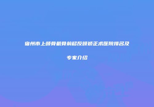 宿州市上颌骨截骨前移反颌矫正术医院排名及专家介绍