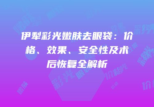 伊犁彩光嫩肤去眼袋：价格、效果、安全性及术后恢复全解析