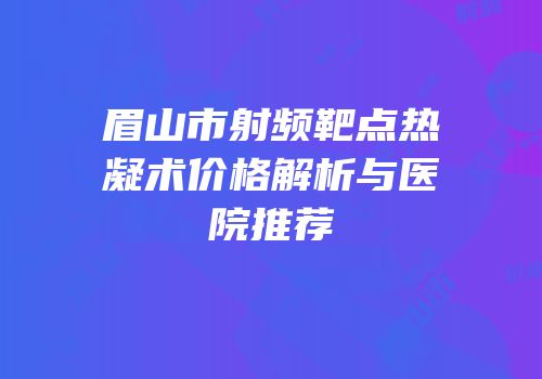 眉山市射频靶点热凝术价格解析与医院推荐