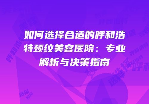 如何选择合适的呼和浩特颈纹美容医院：专业解析与决策指南