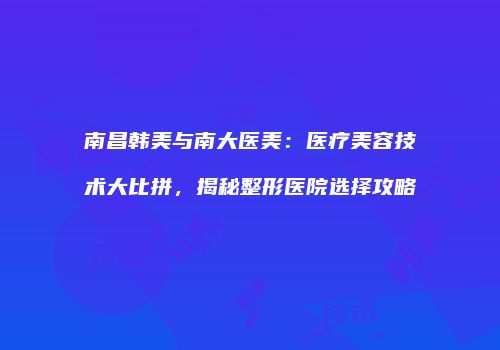 南昌韩美与南大医美：医疗美容技术大比拼，揭秘整形医院选择攻略