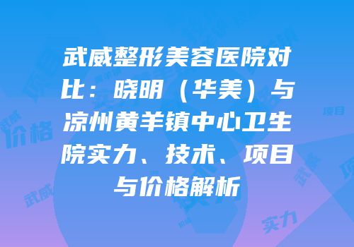 武威整形美容医院对比：晓明（华美）与凉州黄羊镇中心卫生院实力、技术、项目与价格解析