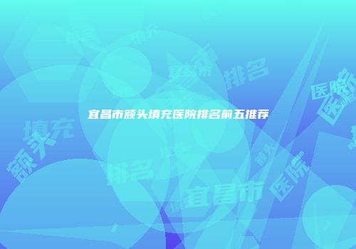 宜昌市额头填充医院排名前五推荐