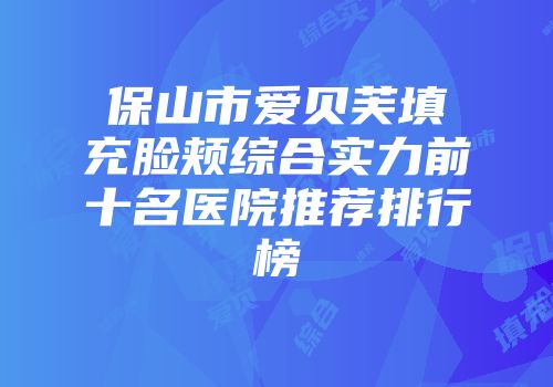 保山市爱贝芙填充脸颊综合实力前十名医院推荐排行榜