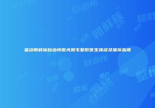延边朝鲜族自治州激光脱毛整形医生排名及推荐指南
