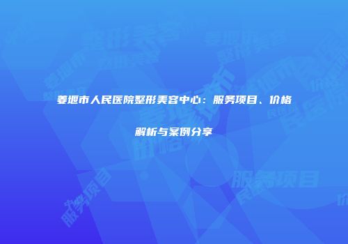 姜堰市人民医院整形美容中心：服务项目、价格解析与案例分享
