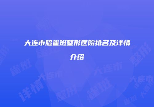 大连市脸雀斑整形医院排名及详情介绍