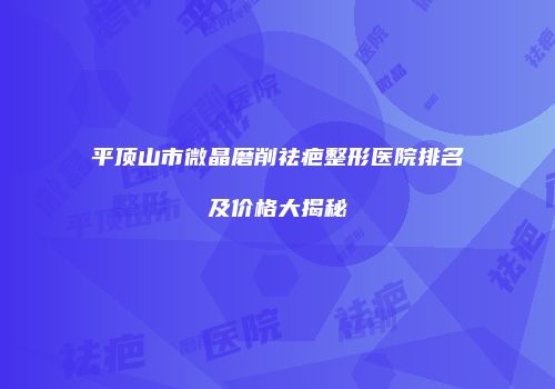 平顶山市微晶磨削祛疤整形医院排名及价格大揭秘