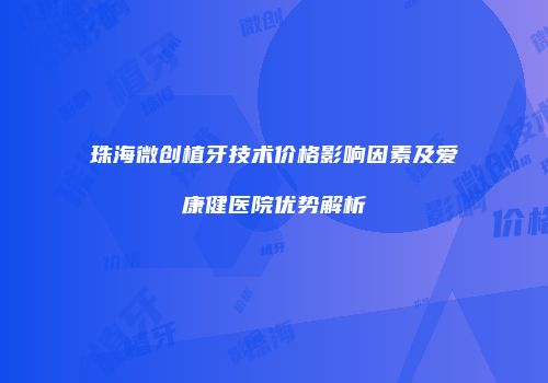 珠海微创植牙技术价格影响因素及爱康健医院优势解析