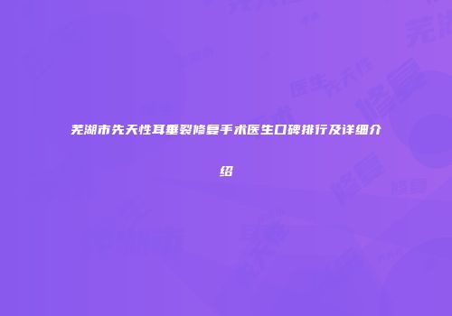 芜湖市先天性耳垂裂修复手术医生口碑排行及详细介绍