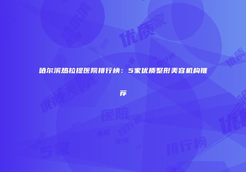 哈尔滨热拉提医院排行榜：5家优质整形美容机构推荐