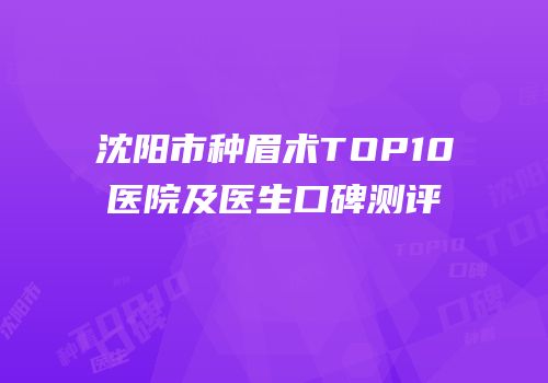 沈阳市种眉术TOP10医院及医生口碑测评