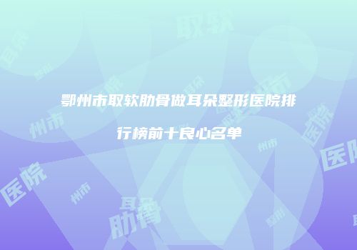 鄂州市取软肋骨做耳朵整形医院排行榜前十良心名单
