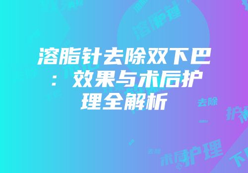 溶脂针去除双下巴：效果与术后护理全解析
