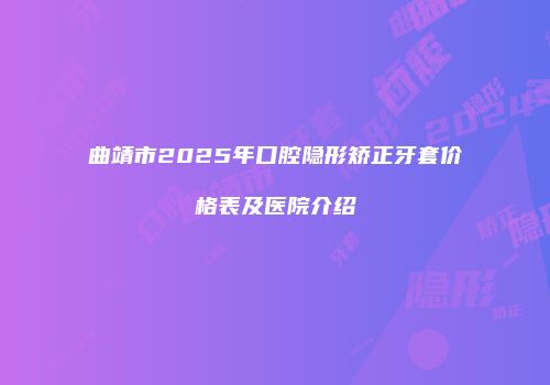 曲靖市2025年口腔隐形矫正牙套价格表及医院介绍