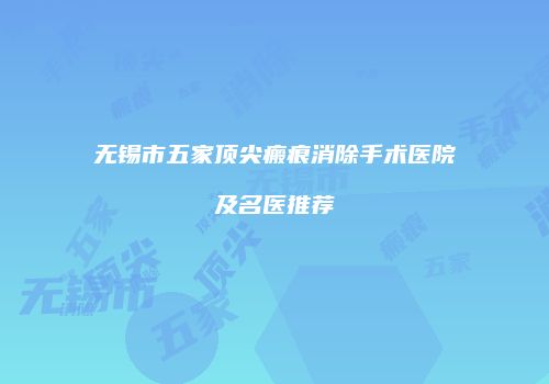 无锡市五家顶尖瘢痕消除手术医院及名医推荐