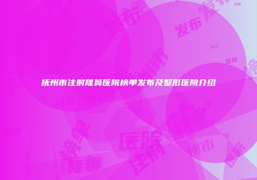抚州市注射隆鼻医院榜单发布及整形医院介绍