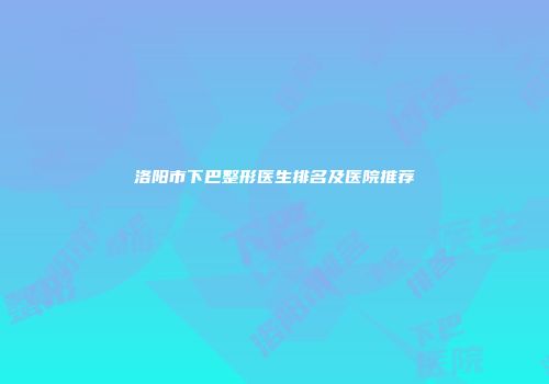 洛阳市下巴整形医生排名及医院推荐