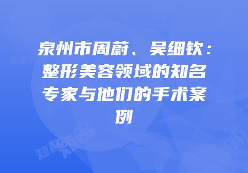 泉州市周蔚、吴细钦：整形美容领域的知名专家与他们的手术案例