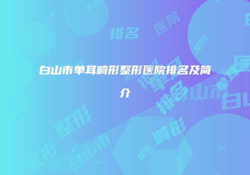 白山市单耳畸形整形医院排名及简介