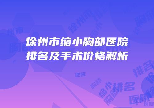 徐州市缩小胸部医院排名及手术价格解析