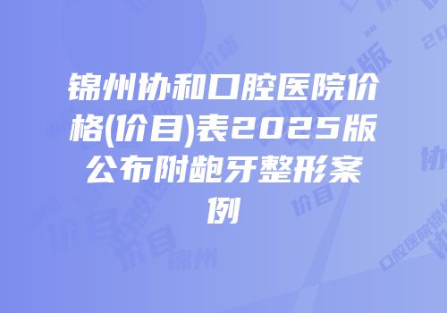 锦州协和口腔医院价格(价目)表2025版公布附龅牙整形案例