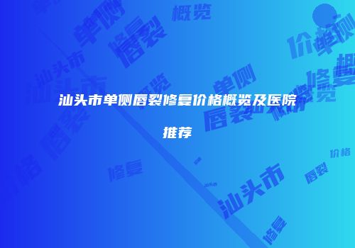 汕头市单侧唇裂修复价格概览及医院推荐