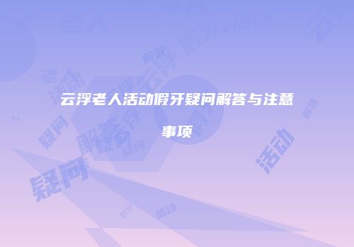 云浮老人活动假牙疑问解答与注意事项