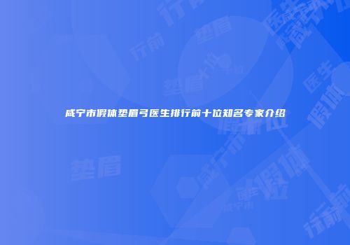 咸宁市假体垫眉弓医生排行前十位知名专家介绍