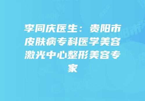 李同庆医生：贵阳市皮肤病专科医学美容激光中心整形美容专家
