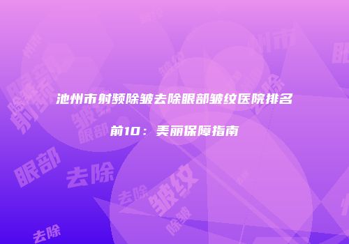 池州市射频除皱去除眼部皱纹医院排名前10：美丽保障指南