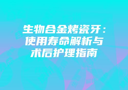 生物合金烤瓷牙：使用寿命解析与术后护理指南