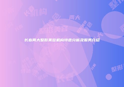 长春两大整形美容机构特色分析及服务介绍
