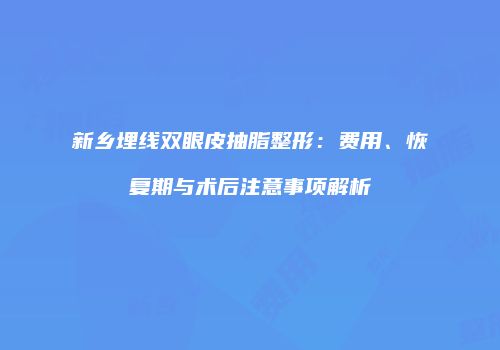 新乡埋线双眼皮抽脂整形：费用、恢复期与术后注意事项解析