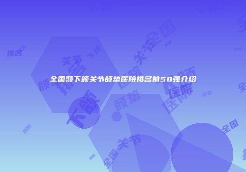 全国颞下颌关节颌垫医院排名前50强介绍