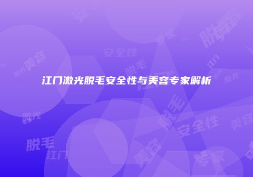 江门激光脱毛安全性与美容专家解析