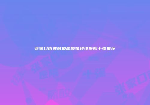 张家口市注射玻尿酸祛颈纹医院十强推荐