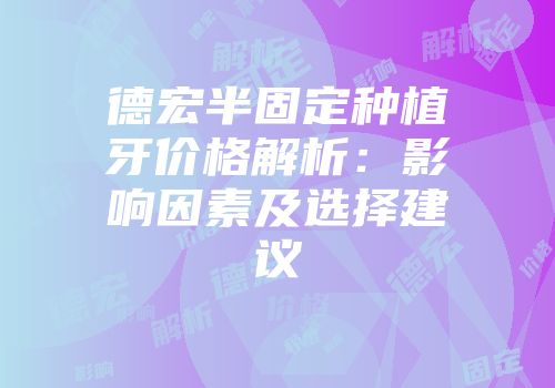 德宏半固定种植牙价格解析：影响因素及选择建议