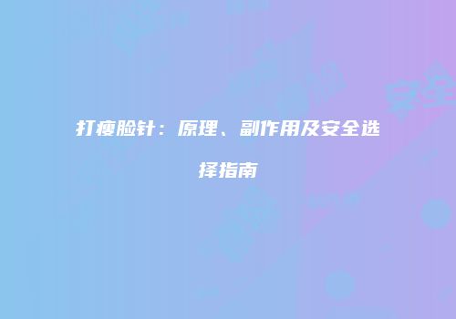打瘦脸针：原理、副作用及安全选择指南