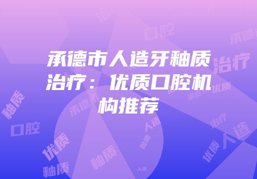 承德市人造牙釉质治疗：优质口腔机构推荐