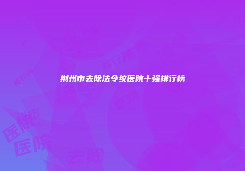 荆州市去除法令纹医院十强排行榜