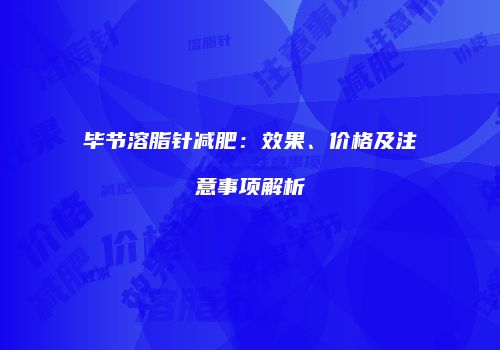 毕节溶脂针减肥：效果、价格及注意事项解析