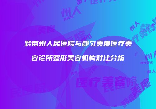 黔南州人民医院与都匀美度医疗美容诊所整形美容机构对比分析