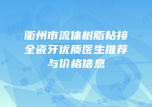 衢州市流体树脂粘接全瓷牙优质医生推荐与价格信息