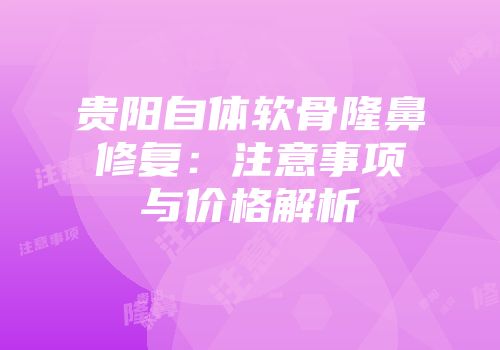 贵阳自体软骨隆鼻修复：注意事项与价格解析