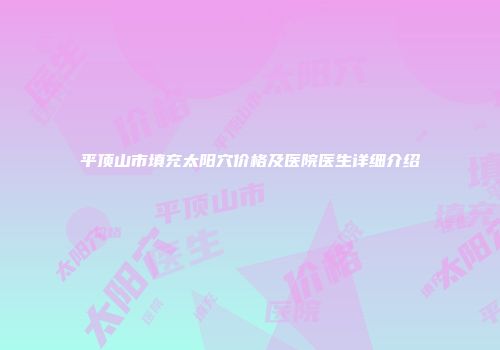 平顶山市填充太阳穴价格及医院医生详细介绍