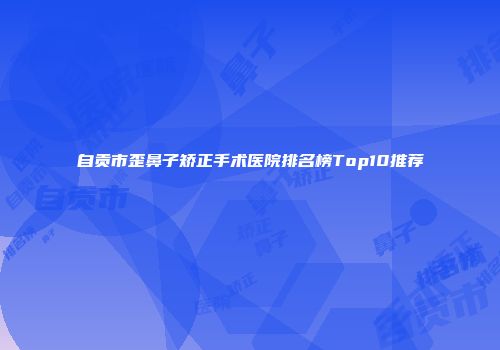 自贡市歪鼻子矫正手术医院排名榜Top10推荐