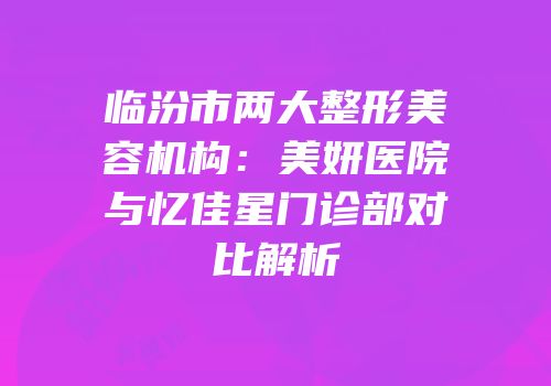 临汾市两大整形美容机构：美妍医院与忆佳星门诊部对比解析